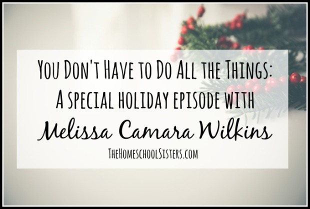 You Don't Have to Do All the Things: A special holiday episode with Melissa Camara Wilkins {Episode 13} | The Homeschool Sisters Podcast